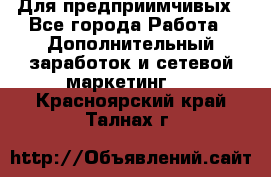 Для предприимчивых - Все города Работа » Дополнительный заработок и сетевой маркетинг   . Красноярский край,Талнах г.